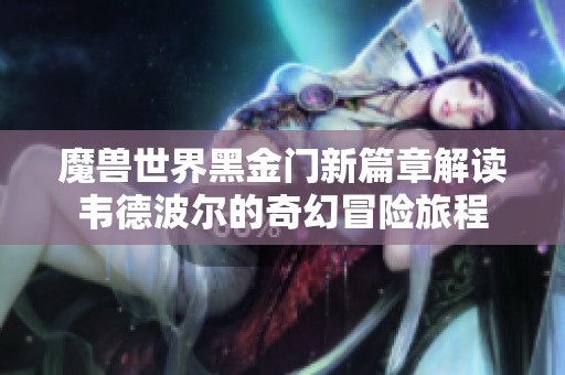 魔兽世界黑金门新篇章解读韦德波尔的奇幻冒险旅程