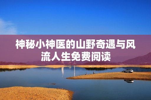 神秘小神医的山野奇遇与风流人生免费阅读