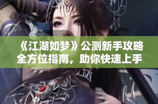 《江湖如梦》公测新手攻略全方位指南，助你快速上手游戏技巧