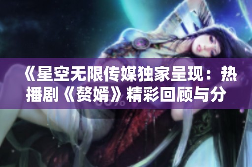 《星空无限传媒独家呈现：热播剧《赘婿》精彩回顾与分析》
