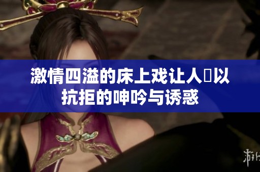 激情四溢的床上戏让人難以抗拒的呻吟与诱惑