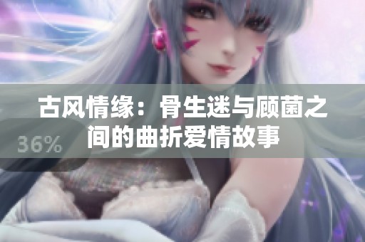 古风情缘：骨生迷与顾菌之间的曲折爱情故事