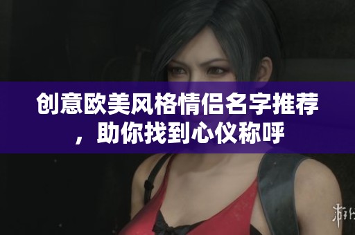 创意欧美风格情侣名字推荐，助你找到心仪称呼