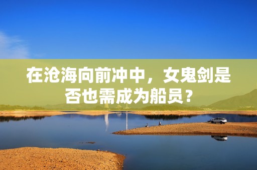 在沧海向前冲中，女鬼剑是否也需成为船员？