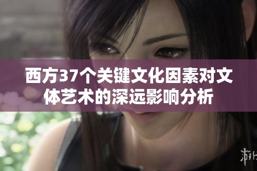 西方37个关键文化因素对文体艺术的深远影响分析