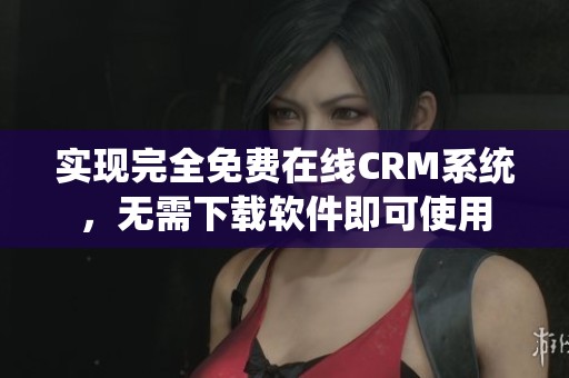 实现完全免费在线CRM系统，无需下载软件即可使用
