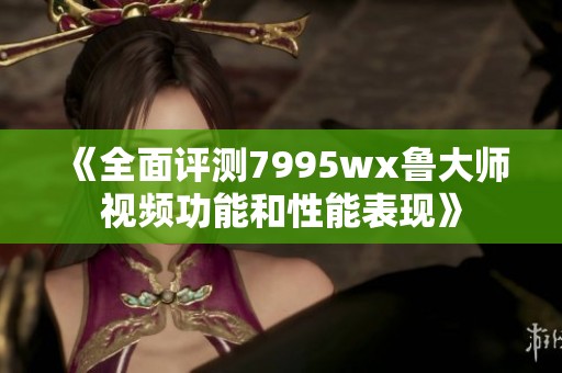 《全面评测7995wx鲁大师视频功能和性能表现》