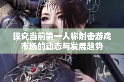 探究当前第一人称射击游戏市场的动态与发展趋势