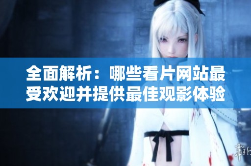 全面解析：哪些看片网站最受欢迎并提供最佳观影体验