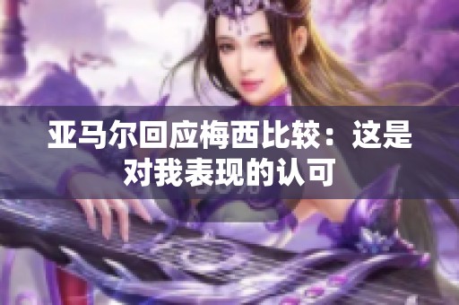 亚马尔回应梅西比较：这是对我表现的认可