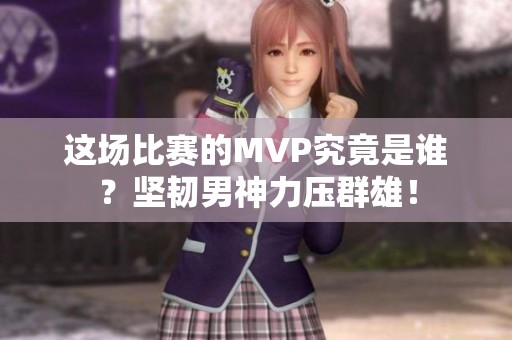 这场比赛的MVP究竟是谁？坚韧男神力压群雄！