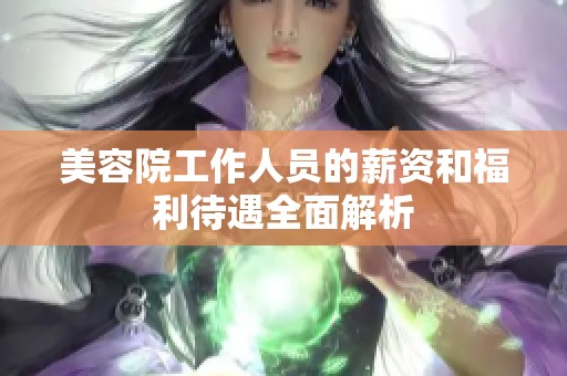 美容院工作人员的薪资和福利待遇全面解析