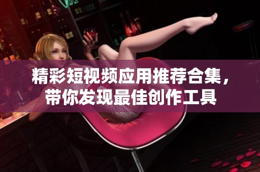 精彩短视频应用推荐合集，带你发现最佳创作工具