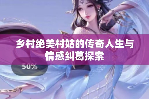 乡村绝美村姑的传奇人生与情感纠葛探索