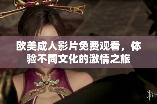 欧美成人影片免费观看，体验不同文化的激情之旅