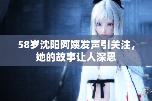 58岁沈阳阿姨发声引关注，她的故事让人深思