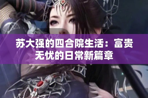 苏大强的四合院生活：富贵无忧的日常新篇章