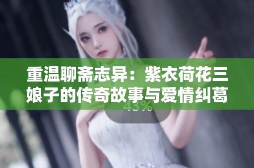 重温聊斋志异：紫衣荷花三娘子的传奇故事与爱情纠葛