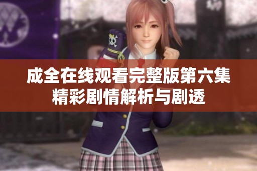 成全在线观看完整版第六集精彩剧情解析与剧透