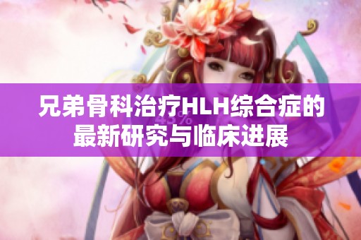 兄弟骨科治疗HLH综合症的最新研究与临床进展