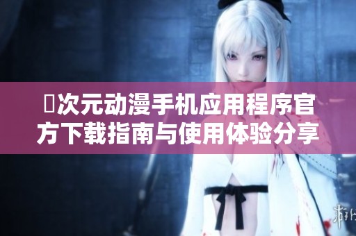 囧次元动漫手机应用程序官方下载指南与使用体验分享