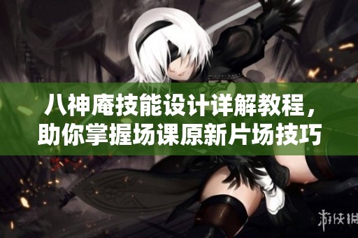 八神庵技能设计详解教程，助你掌握场课原新片场技巧