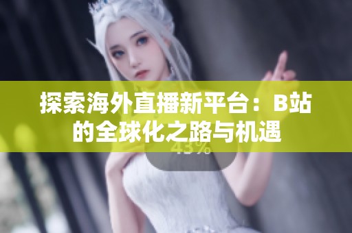 探索海外直播新平台：B站的全球化之路与机遇