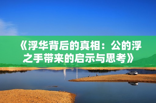 《浮华背后的真相：公的浮之手带来的启示与思考》