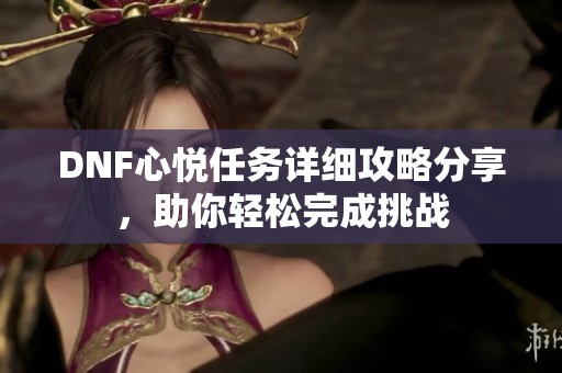 DNF心悦任务详细攻略分享，助你轻松完成挑战
