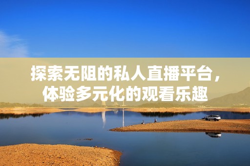 探索无阻的私人直播平台，体验多元化的观看乐趣