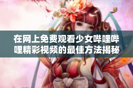 在网上免费观看少女哔哩哔哩精彩视频的最佳方法揭秘