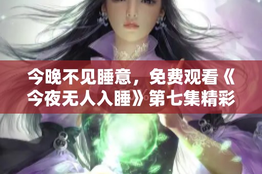 今晚不见睡意，免费观看《今夜无人入睡》第七集精彩回顾