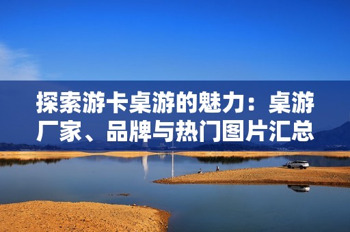 探索游卡桌游的魅力：桌游厂家、品牌与热门图片汇总