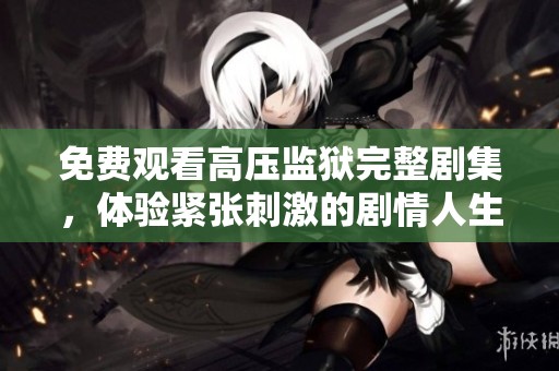 免费观看高压监狱完整剧集，体验紧张刺激的剧情人生