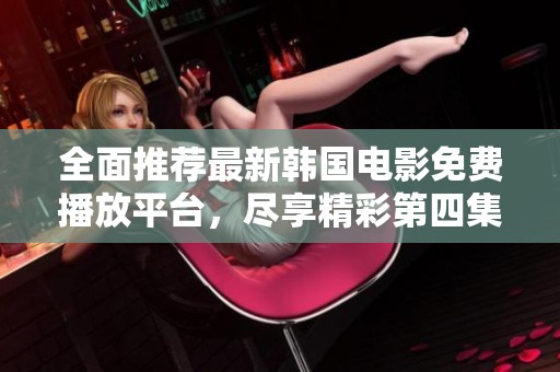 全面推荐最新韩国电影免费播放平台，尽享精彩第四集内容
