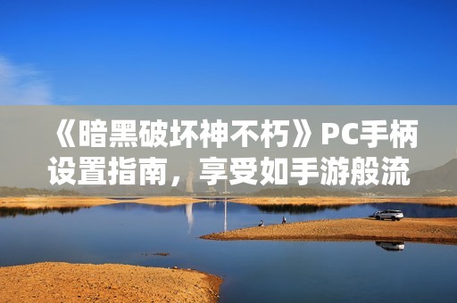 《暗黑破坏神不朽》PC手柄设置指南，享受如手游般流畅操作体验