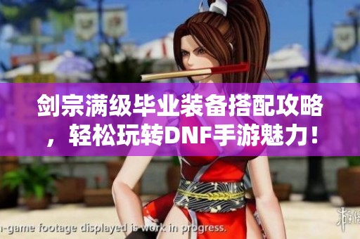 剑宗满级毕业装备搭配攻略，轻松玩转DNF手游魅力！