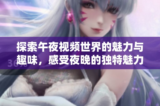 探索午夜视频世界的魅力与趣味，感受夜晚的独特魅力