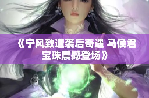 《宁风致遭袭后奇遇 马侯君宝珠震撼登场》