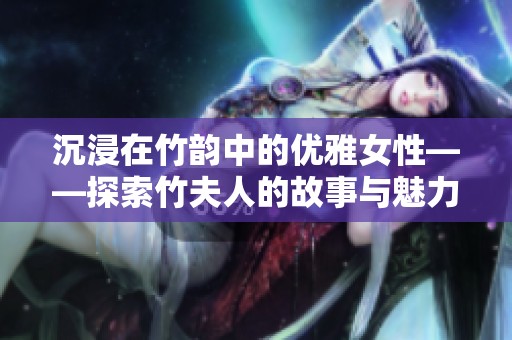 沉浸在竹韵中的优雅女性——探索竹夫人的故事与魅力