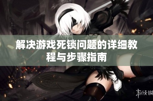 解决游戏死锁问题的详细教程与步骤指南
