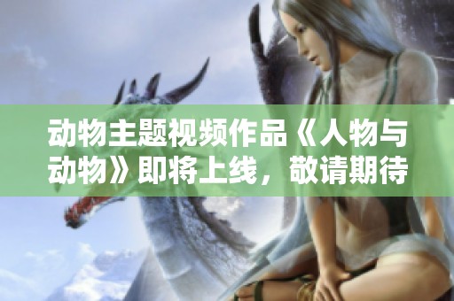 动物主题视频作品《人物与动物》即将上线，敬请期待