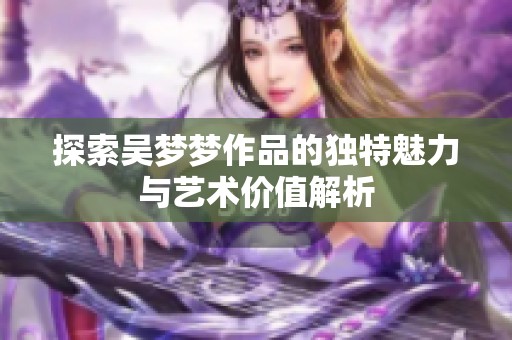 探索吴梦梦作品的独特魅力与艺术价值解析