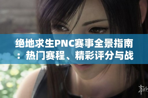 绝地求生PNC赛事全景指南：热门赛程、精彩评分与战报尽在掌握！