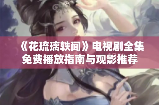 《花琉璃轶闻》电视剧全集免费播放指南与观影推荐