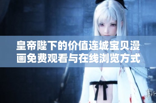 皇帝陛下的价值连城宝贝漫画免费观看与在线浏览方式