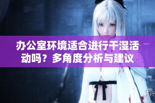 办公室环境适合进行干湿活动吗？多角度分析与建议