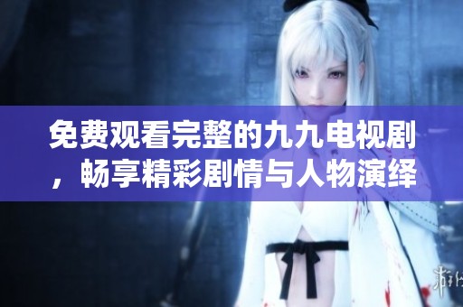 免费观看完整的九九电视剧，畅享精彩剧情与人物演绎