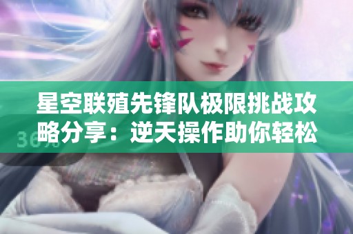 星空联殖先锋队极限挑战攻略分享：逆天操作助你轻松通关！