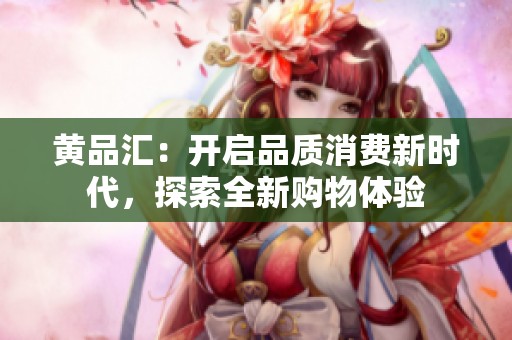 黄品汇：开启品质消费新时代，探索全新购物体验